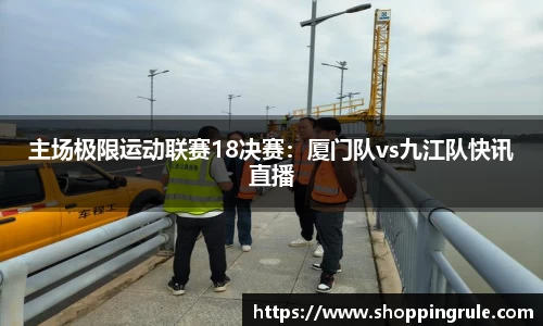 主场极限运动联赛18决赛：厦门队vs九江队快讯直播
